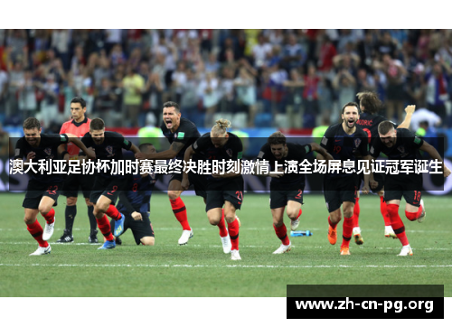 澳大利亚足协杯加时赛最终决胜时刻激情上演全场屏息见证冠军诞生